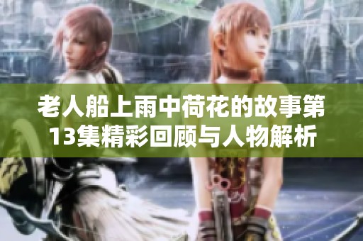 老人船上雨中荷花的故事第13集精彩回顾与人物解析