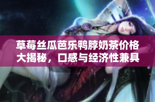 草莓丝瓜芭乐鸭脖奶茶价格大揭秘，口感与经济性兼具的选择