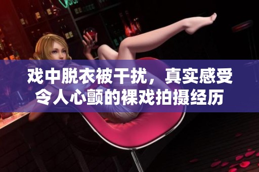 戏中脱衣被干扰，真实感受令人心颤的裸戏拍摄经历