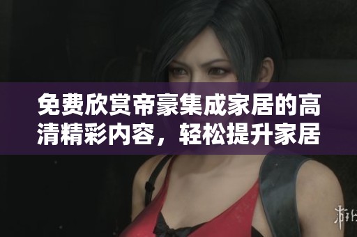 免费欣赏帝豪集成家居的高清精彩内容，轻松提升家居品味
