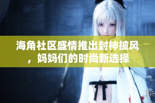 海角社区盛情推出封神披风，妈妈们的时尚新选择