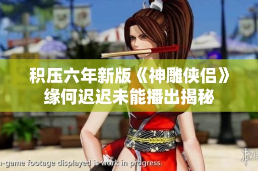 积压六年新版《神雕侠侣》缘何迟迟未能播出揭秘