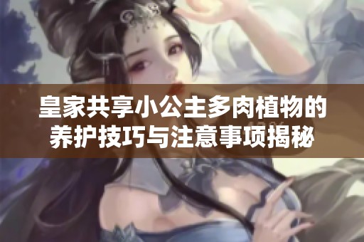 皇家共享小公主多肉植物的养护技巧与注意事项揭秘