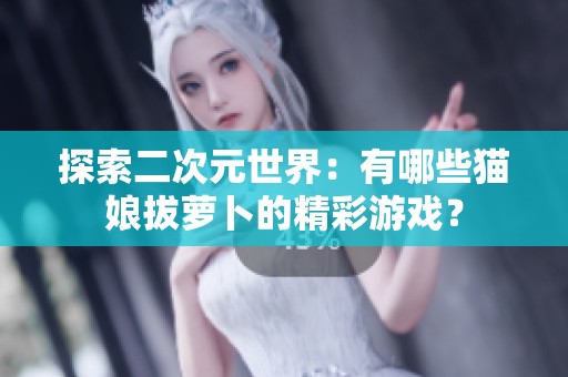 探索二次元世界：有哪些猫娘拔萝卜的精彩游戏？