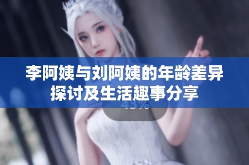 李阿姨与刘阿姨的年龄差异探讨及生活趣事分享