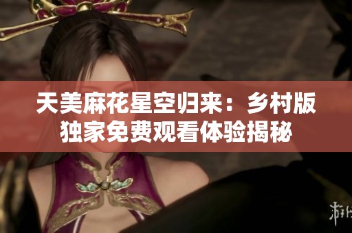 天美麻花星空归来：乡村版独家免费观看体验揭秘