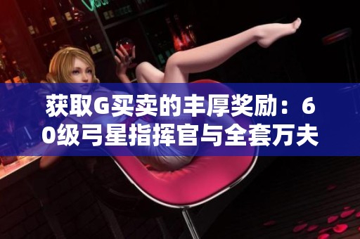 获取G买卖的丰厚奖励：60级弓星指挥官与全套万夫防具