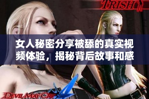 女人秘密分享被舔的真实视频体验，揭秘背后故事和感受