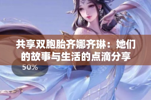 共享双胞胎齐娜齐琳：她们的故事与生活的点滴分享