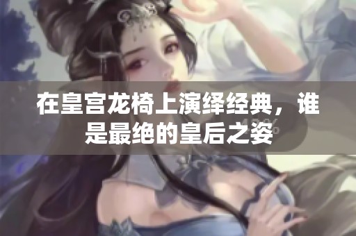 在皇宫龙椅上演绎经典，谁是最绝的皇后之姿