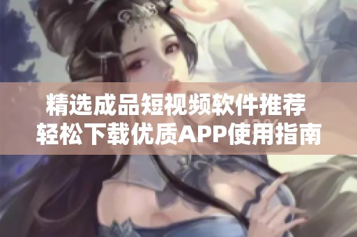 精选成品短视频软件推荐 轻松下载优质APP使用指南