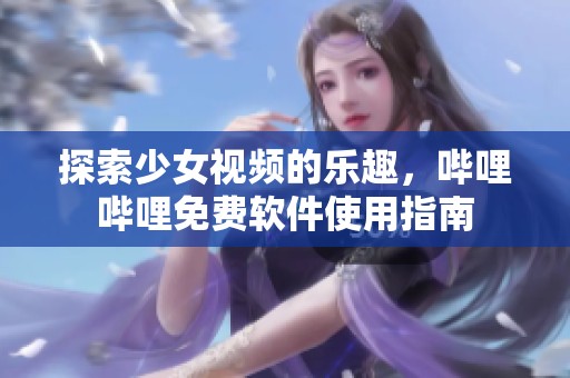 探索少女视频的乐趣，哔哩哔哩免费软件使用指南