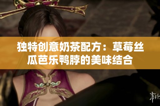 独特创意奶茶配方：草莓丝瓜芭乐鸭脖的美味结合