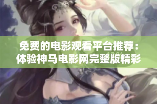 免费的电影观看平台推荐：体验神马电影网完整版精彩内容