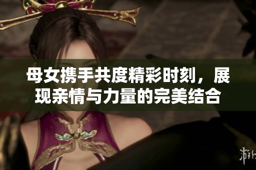 母女携手共度精彩时刻，展现亲情与力量的完美结合
