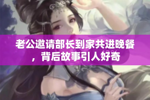 老公邀请部长到家共进晚餐，背后故事引人好奇