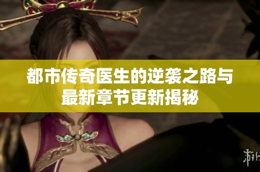 都市传奇医生的逆袭之路与最新章节更新揭秘