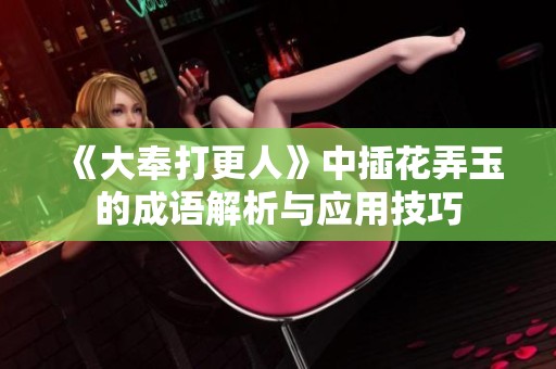《大奉打更人》中插花弄玉的成语解析与应用技巧