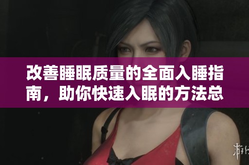 改善睡眠质量的全面入睡指南，助你快速入眠的方法总结