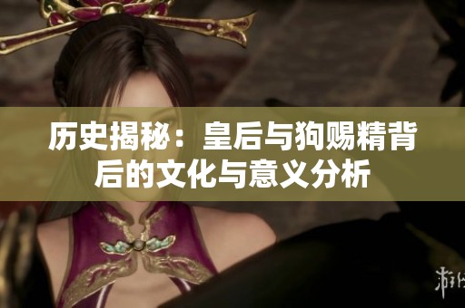 历史揭秘：皇后与狗赐精背后的文化与意义分析