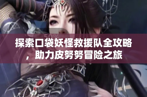 探索口袋妖怪救援队全攻略，助力皮努努冒险之旅