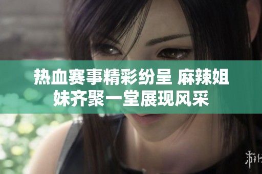 热血赛事精彩纷呈 麻辣姐妹齐聚一堂展现风采