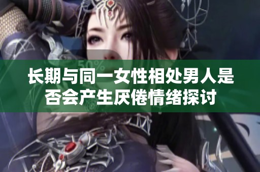 长期与同一女性相处男人是否会产生厌倦情绪探讨