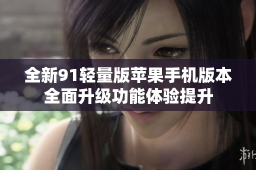 全新91轻量版苹果手机版本全面升级功能体验提升