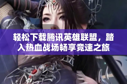 轻松下载腾讯英雄联盟，踏入热血战场畅享竞速之旅