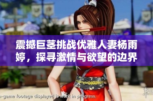 震撼巨茎挑战优雅人妻杨雨婷，探寻激情与欲望的边界