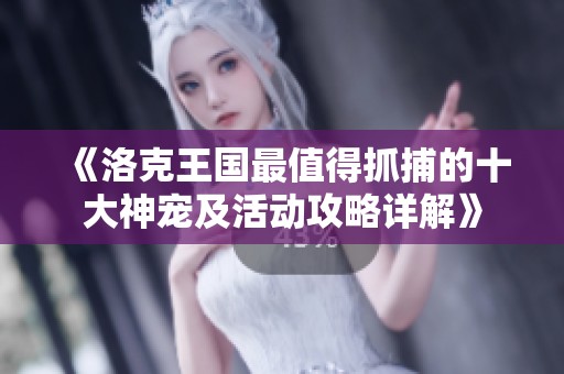 《洛克王国最值得抓捕的十大神宠及活动攻略详解》