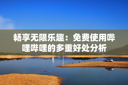 畅享无限乐趣：免费使用哔哩哔哩的多重好处分析