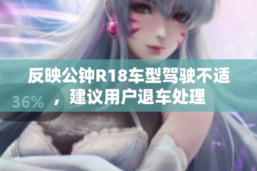 反映公钟R18车型驾驶不适，建议用户退车处理