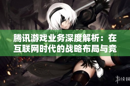 腾讯游戏业务深度解析：在互联网时代的战略布局与竞争优势