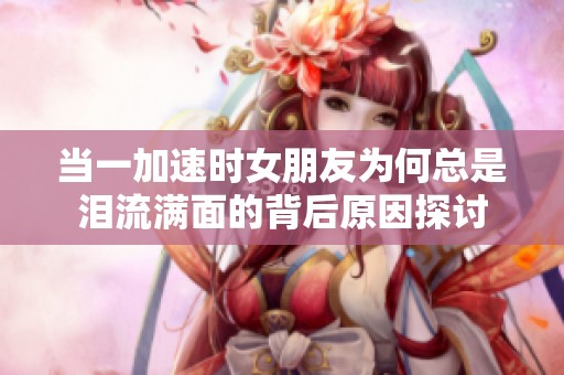 当一加速时女朋友为何总是泪流满面的背后原因探讨
