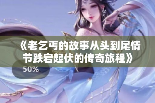 《老乞丐的故事从头到尾情节跌宕起伏的传奇旅程》