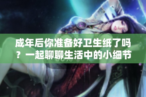 成年后你准备好卫生纸了吗？一起聊聊生活中的小细节