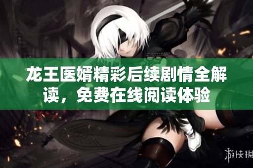 龙王医婿精彩后续剧情全解读，免费在线阅读体验