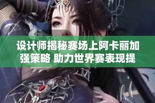 设计师揭秘赛场上阿卡丽加强策略 助力世界赛表现提升