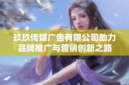 玖玖传媒广告有限公司助力品牌推广与营销创新之路