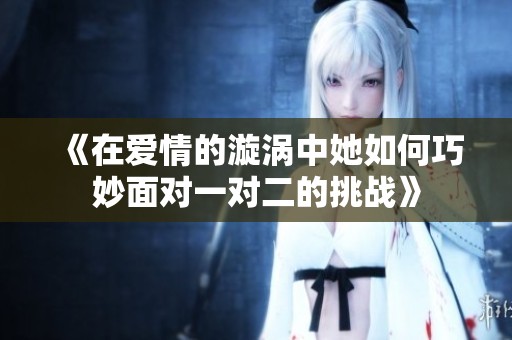 《在爱情的漩涡中她如何巧妙面对一对二的挑战》
