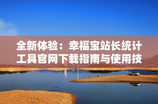 全新体验：幸福宝站长统计工具官网下载指南与使用技巧