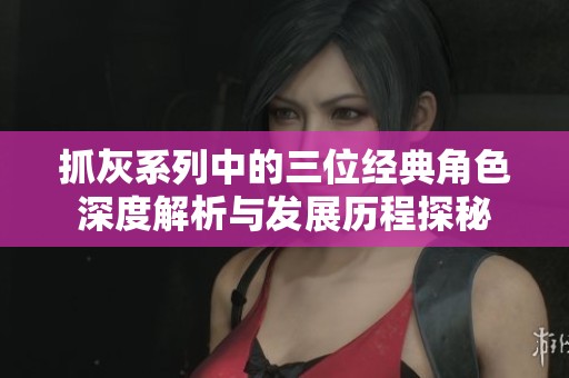 抓灰系列中的三位经典角色深度解析与发展历程探秘