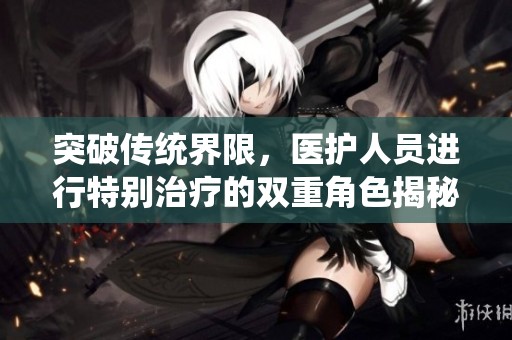 突破传统界限，医护人员进行特别治疗的双重角色揭秘