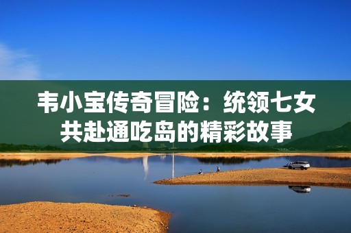韦小宝传奇冒险：统领七女共赴通吃岛的精彩故事