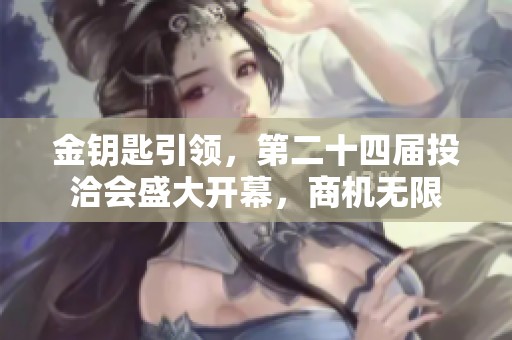 金钥匙引领，第二十四届投洽会盛大开幕，商机无限