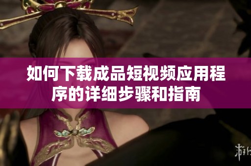 如何下载成品短视频应用程序的详细步骤和指南