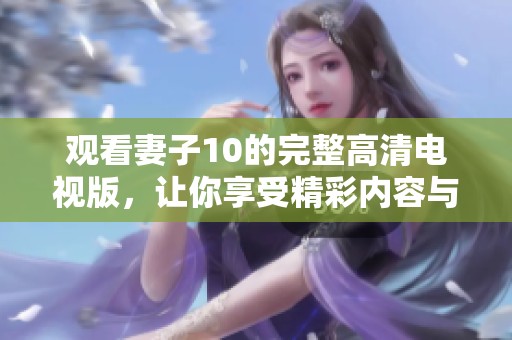 观看妻子10的完整高清电视版，让你享受精彩内容与视觉盛宴