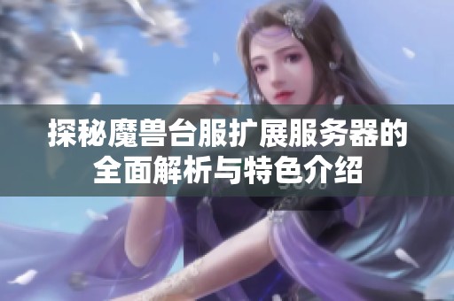探秘魔兽台服扩展服务器的全面解析与特色介绍