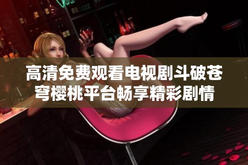 高清免费观看电视剧斗破苍穹樱桃平台畅享精彩剧情
